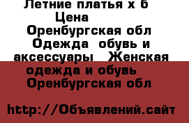 Летние платья х.б › Цена ­ 200 - Оренбургская обл. Одежда, обувь и аксессуары » Женская одежда и обувь   . Оренбургская обл.